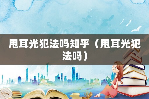 甩耳光犯法嗎知乎（甩耳光犯法嗎）