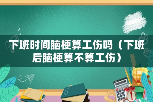 下班時間腦梗算工傷嗎（下班后腦梗算不算工傷）