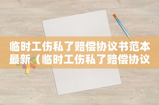 臨時工傷私了賠償協議書范本最新（臨時工傷私了賠償協議書范本）