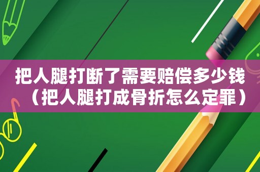 把人腿打斷了需要賠償多少錢（把人腿打成骨折怎么定罪）