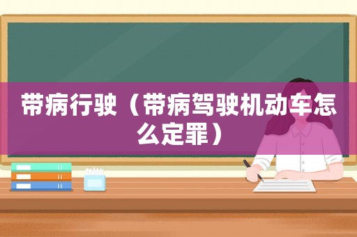 帶病行駛（帶病駕駛機動車怎么定罪）