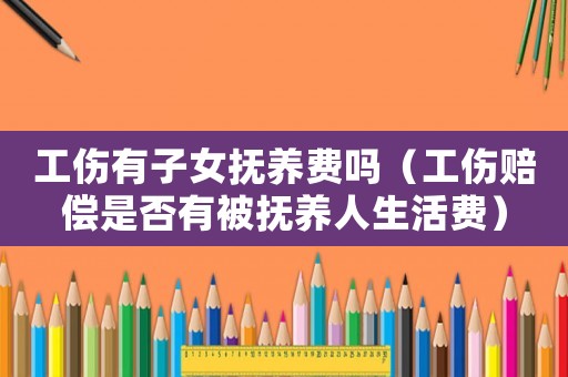工傷有子女撫養費嗎（工傷賠償是否有被撫養人生活費）