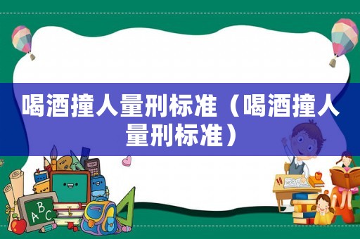 喝酒撞人量刑標準（喝酒撞人量刑標準）
