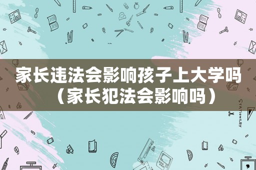 家長違法會影響孩子上大學嗎（家長犯法會影響嗎）