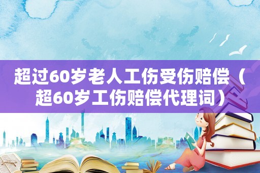 超過60歲老人工傷受傷賠償（超60歲工傷賠償代理詞）