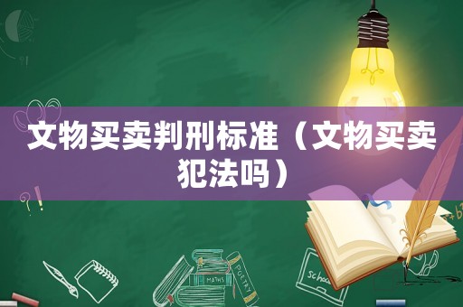 文物買賣判刑標準（文物買賣犯法嗎）