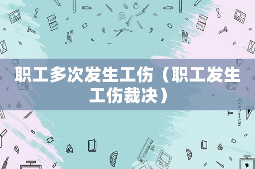 職工多次發生工傷（職工發生工傷裁決）