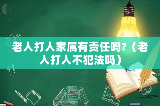 老人打人家屬有責任嗎?（老人打人不犯法嗎）