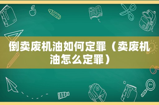 倒賣廢機油如何定罪（賣廢機油怎么定罪）