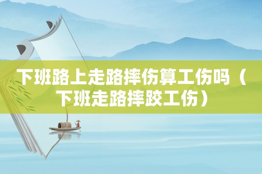 下班路上走路摔傷算工傷嗎（下班走路摔跤工傷）