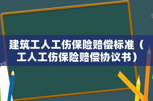 建筑工人工傷保險賠償標準（工人工傷保險賠償協議書）