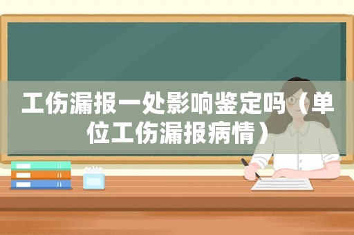 工傷漏報一處影響鑒定嗎（單位工傷漏報病情）