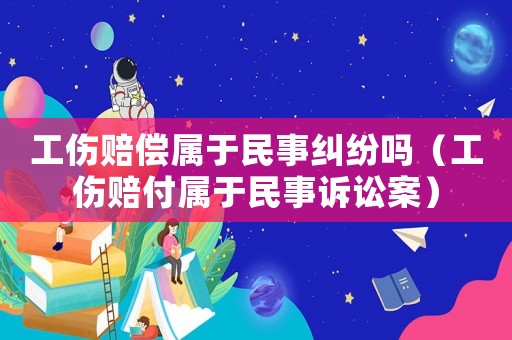 工傷賠償屬于民事糾紛嗎（工傷賠付屬于民事訴訟案）