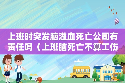 上班時突發腦溢血死亡公司有責任嗎（上班腦死亡不算工傷案例）