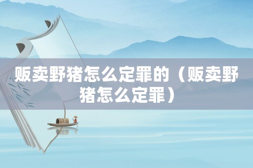 販賣野豬怎么定罪的（販賣野豬怎么定罪）