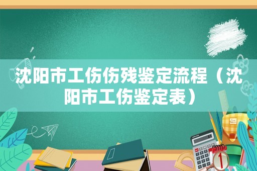 沈陽市工傷傷殘鑒定流程（沈陽市工傷鑒定表）