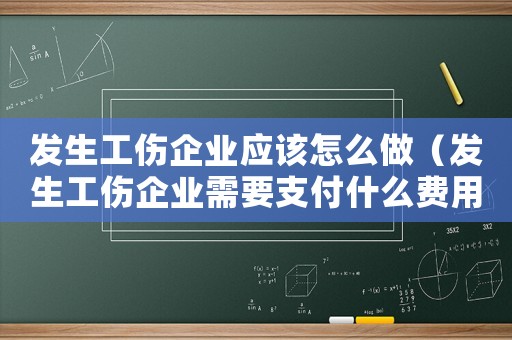 發生工傷企業應該怎么做（發生工傷企業需要支付什么費用）