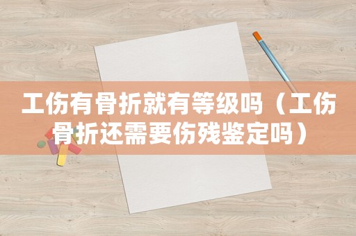 工傷有骨折就有等級嗎（工傷骨折還需要傷殘鑒定嗎）