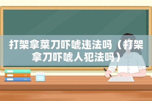 打架拿菜刀嚇唬違法嗎（打架拿刀嚇唬人犯法嗎）