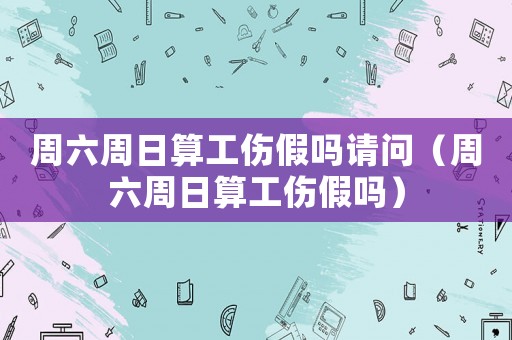 周六周日算工傷假嗎請問（周六周日算工傷假嗎）