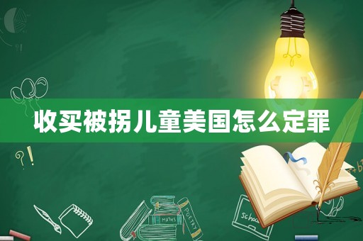 收買被拐兒童美國怎么定罪