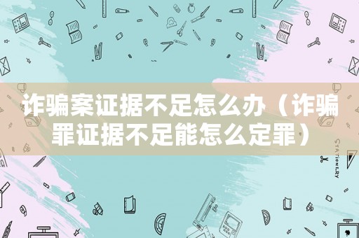 詐騙案證據(jù)不足怎么辦（詐騙罪證據(jù)不足能怎么定罪）
