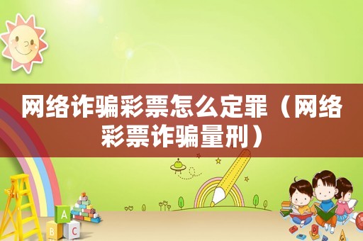 網絡詐騙彩票怎么定罪（網絡彩票詐騙量刑）