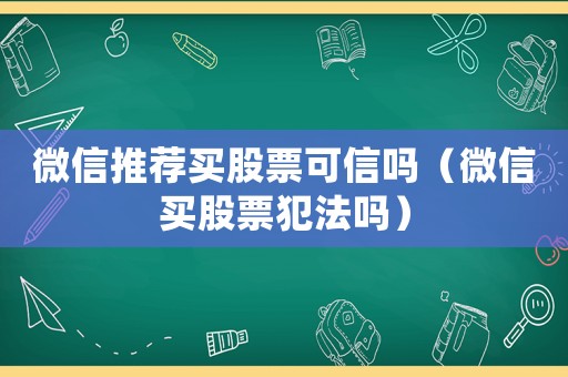 微信推薦買股票可信嗎（微信買股票犯法嗎）