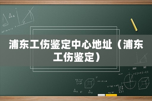 浦東工傷鑒定中心地址（浦東工傷鑒定）