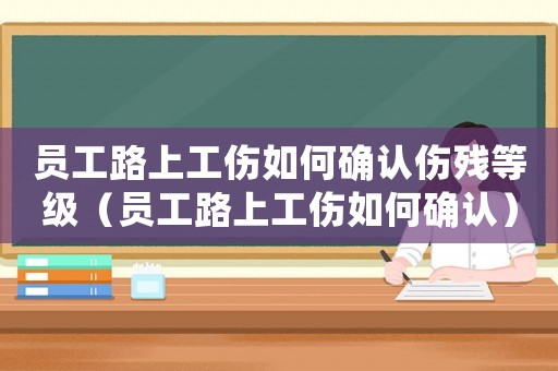 員工路上工傷如何確認傷殘等級（員工路上工傷如何確認）
