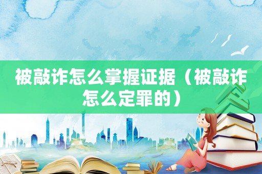 被敲詐怎么掌握證據（被敲詐怎么定罪的）