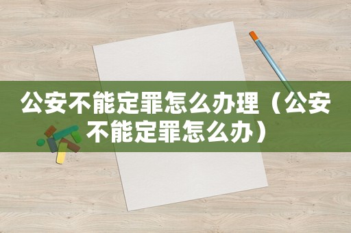 公安不能定罪怎么辦理（公安不能定罪怎么辦）