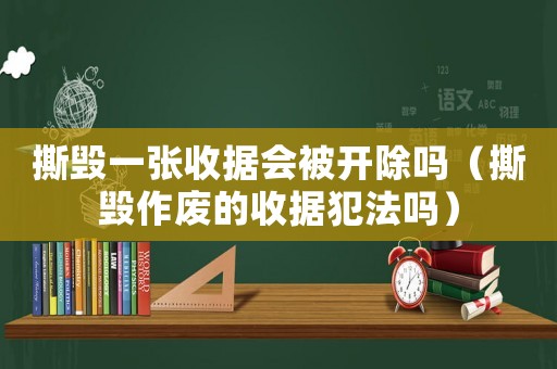 撕毀一張收據(jù)會(huì)被開除嗎（撕毀作廢的收據(jù)犯法嗎）