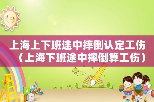 上海上下班途中摔倒認定工傷（上海下班途中摔倒算工傷）