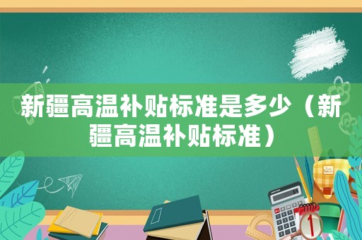 新疆高溫補貼標準是多少（新疆高溫補貼標準）