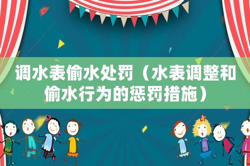 調水表偷水處罰（水表調整和偷水行為的懲罰措施）
