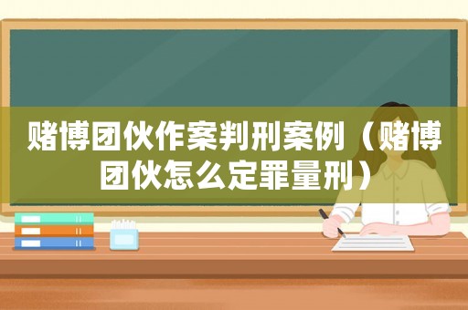 賭博團伙作案判刑案例（賭博團伙怎么定罪量刑）