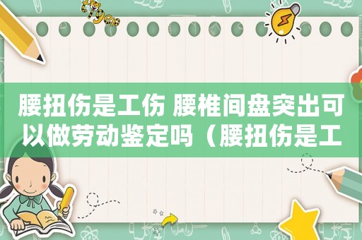 腰扭傷是工傷 腰椎間盤突出可以做勞動鑒定嗎（腰扭傷是工傷腰椎間盤突出不認）
