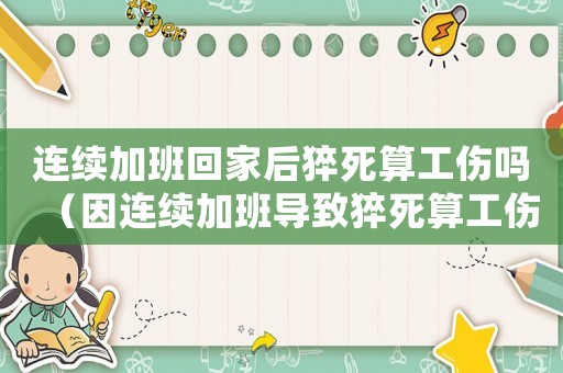 連續(xù)加班回家后猝死算工傷嗎（因連續(xù)加班導(dǎo)致猝死算工傷嗎）