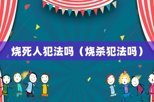 燒死人犯法嗎（燒殺犯法嗎）