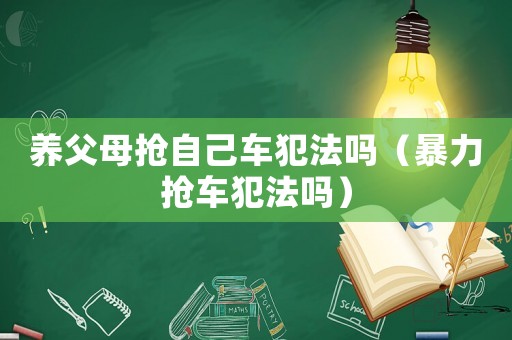 養父母搶自己車犯法嗎（暴力搶車犯法嗎）