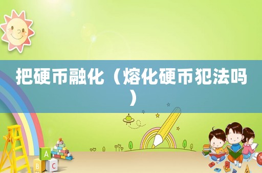 把硬幣融化（熔化硬幣犯法嗎）