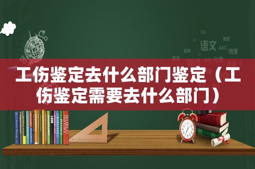 工傷鑒定去什么部門鑒定（工傷鑒定需要去什么部門）