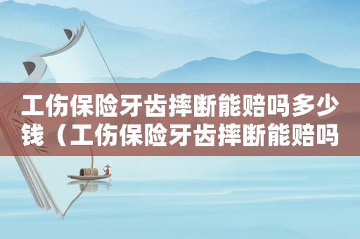 工傷保險牙齒摔斷能賠嗎多少錢（工傷保險牙齒摔斷能賠嗎）