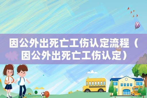 因公外出死亡工傷認(rèn)定流程（因公外出死亡工傷認(rèn)定）