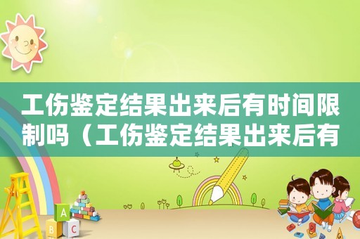 工傷鑒定結果出來后有時間限制嗎（工傷鑒定結果出來后有時間限制）
