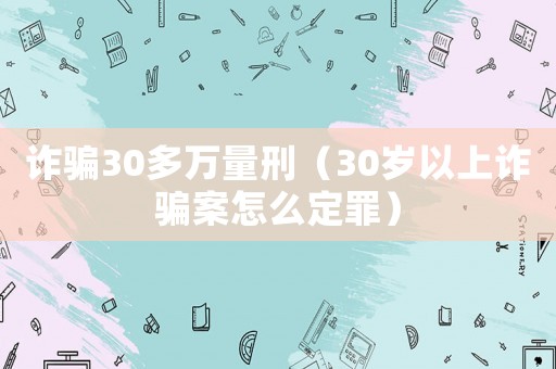 詐騙30多萬(wàn)量刑（30歲以上詐騙案怎么定罪）