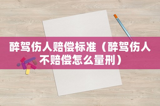 醉駕傷人賠償標準（醉駕傷人不賠償怎么量刑）