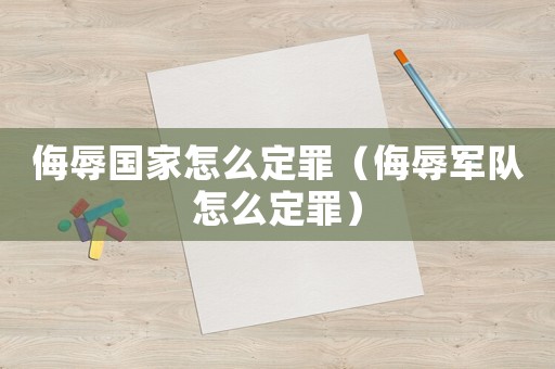 侮辱國家怎么定罪（侮辱軍隊怎么定罪）
