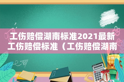 工傷賠償湖南標準2021最新工傷賠償標準（工傷賠償湖南）